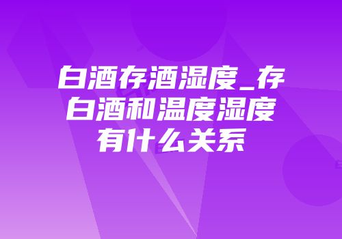 白酒存酒湿度_存白酒和温度湿度有什么关系