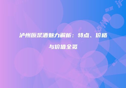 泸州原浆酒魅力解析：特点、价格与价值全览