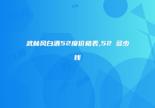 武林风白酒52度价格表,52℃多少钱