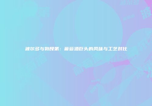 波尔多与勃艮第：葡萄酒巨头的风味与工艺对比