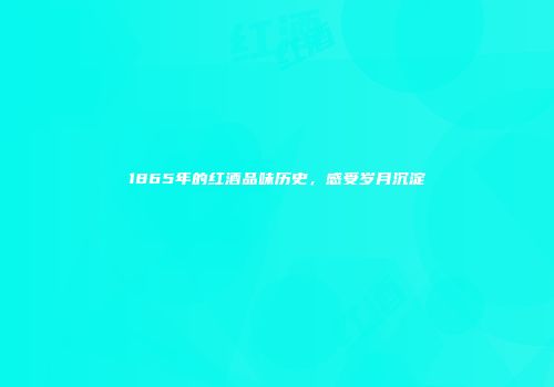 1865年的红酒品味历史，感受岁月沉淀