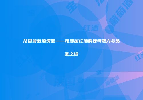 法国葡萄酒瑰宝——玛莎蜜红酒的独特魅力与品鉴之道