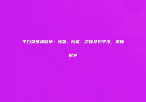 干白菜多样做法：炖菜、炒菜、凉拌及包子馅，美味尽享