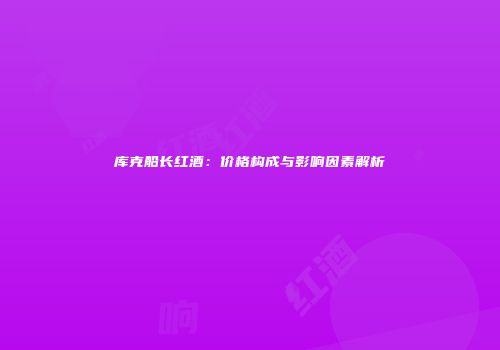 库克船长红酒：价格构成与影响因素解析