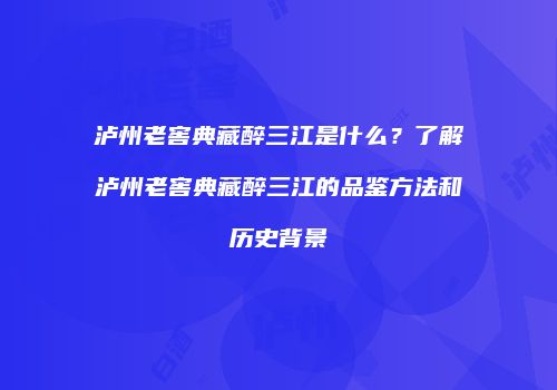 泸州老窖典藏醉三江是什么？了解泸州老窖典藏醉三江的品鉴方法和历史背景