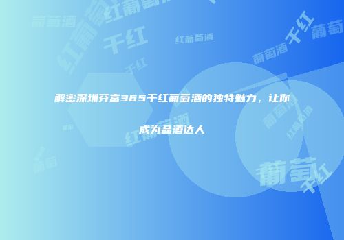 解密深圳芬富365干红葡萄酒的独特魅力，让你成为品酒达人