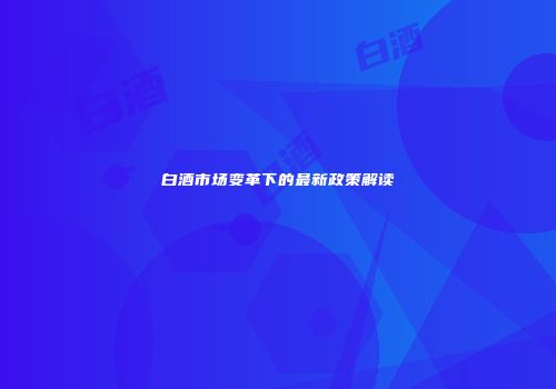 白酒市场变革下的最新政策解读