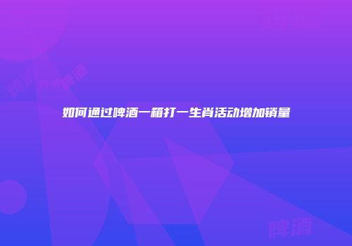 如何通过啤酒一箱打一生肖活动增加销量