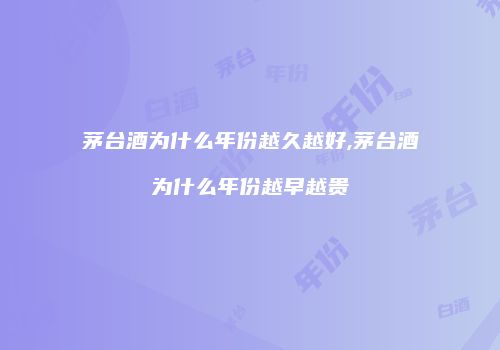 茅台酒为什么年份越久越好,茅台酒为什么年份越早越贵