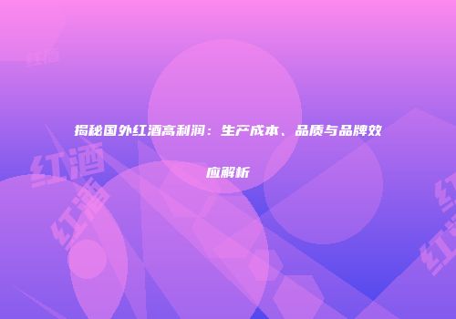 揭秘国外红酒高利润：生产成本、品质与品牌效应解析