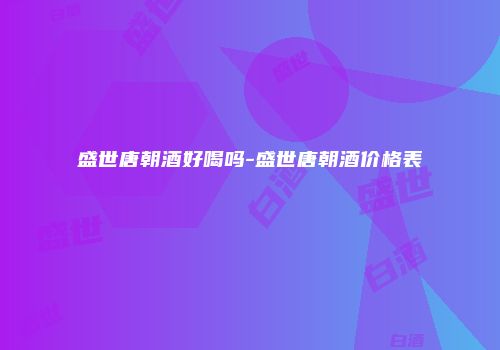 盛世唐朝酒好喝吗-盛世唐朝酒价格表