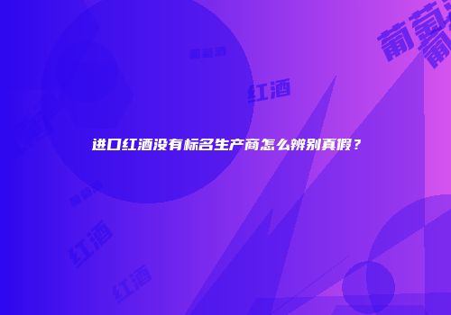 进口红酒没有标名生产商怎么辨别真假？