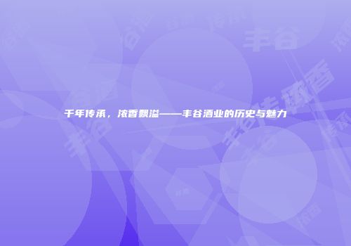 千年传承，浓香飘溢——丰谷酒业的历史与魅力