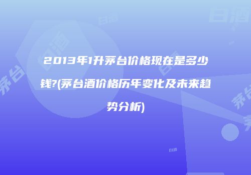 2013年1升茅台价格现在是多少钱?(茅台酒价格历年变化及未来趋势分析)