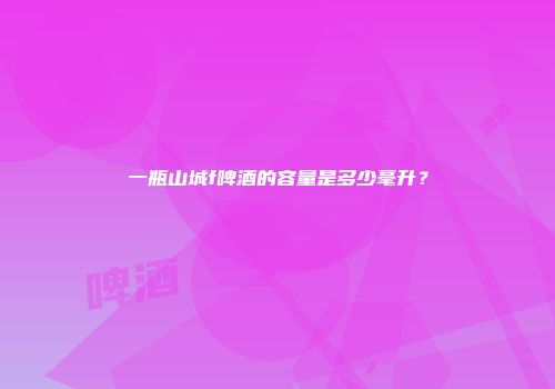 一瓶山城f啤酒的容量是多少毫升？