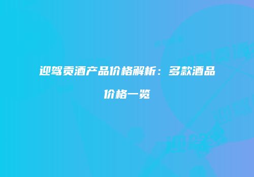 迎驾贡酒产品价格解析：多款酒品价格一览