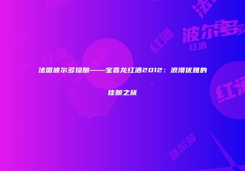 法国波尔多珍酿——宝嘉龙红酒2012：浪漫优雅的佳酿之旅