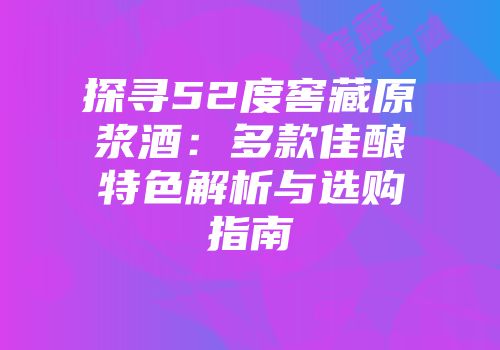 探寻52度窖藏原浆酒：多款佳酿特色解析与选购指南