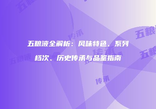 五粮液全解析：风味特色、系列档次、历史传承与品鉴指南