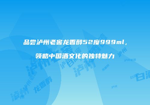 品尝泸州老窖龙香醇52度999ml，领略中国酒文化的独特魅力