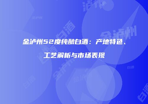 金泸州52度纯酿白酒：产地特色、工艺解析与市场表现