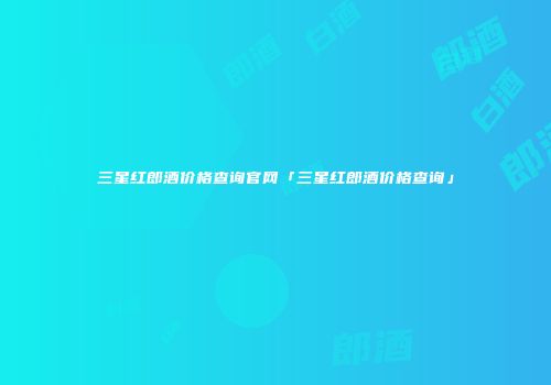 三星红郎酒价格查询官网「三星红郎酒价格查询」