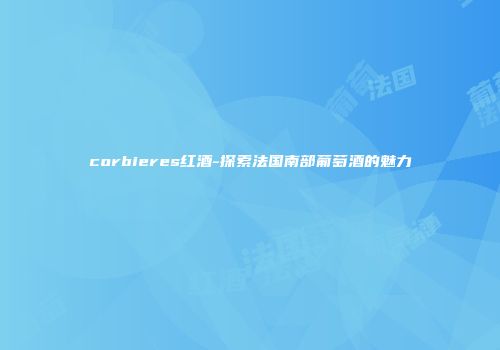 corbieres红酒-探索法国南部葡萄酒的魅力