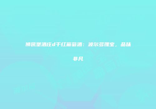 狮吼堡酒庄d干红葡萄酒：波尔多瑰宝，品味非凡