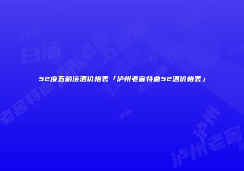 52度五粮液酒价格表「泸州老窖特曲52酒价格表」
