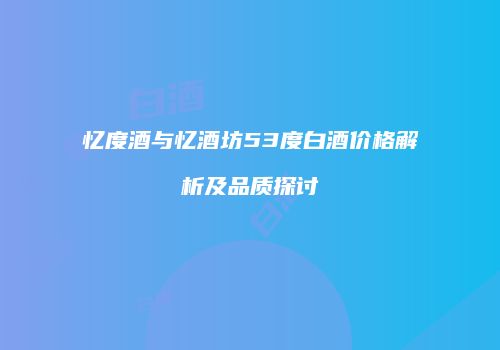 忆度酒与忆酒坊53度白酒价格解析及品质探讨