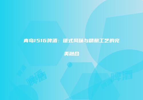 青岛1516啤酒：德式风味与精酿工艺的完美融合