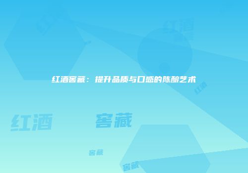 红酒窖藏：提升品质与口感的陈酿艺术