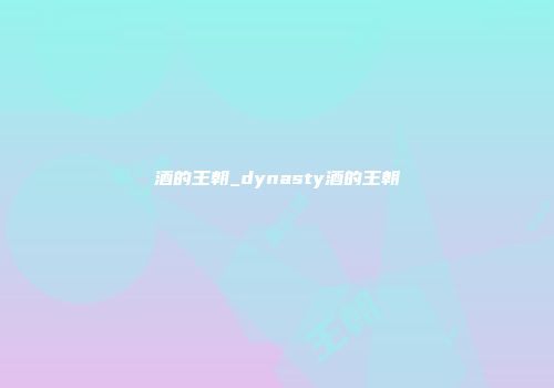 酒的王朝_dynasty酒的王朝