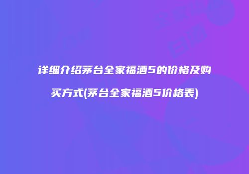详细介绍茅台全家福酒5的价格及购买方式(茅台全家福酒5价格表)