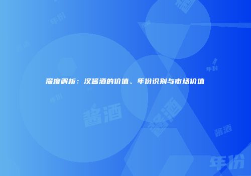 深度解析：汉酱酒的价值、年份识别与市场价值
