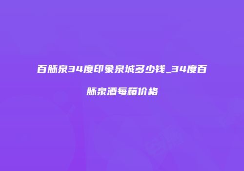 百脉泉34度印象泉城多少钱_34度百脉泉酒每箱价格
