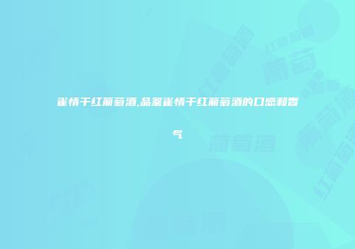 雀情干红葡萄酒,品鉴雀情干红葡萄酒的口感和香气