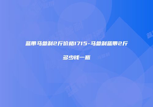 蓝带马爹利2斤价格1715-马爹利蓝带2斤多少钱一瓶