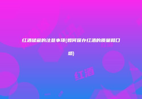 红酒储藏的注意事项(如何保存红酒的质量和口感)