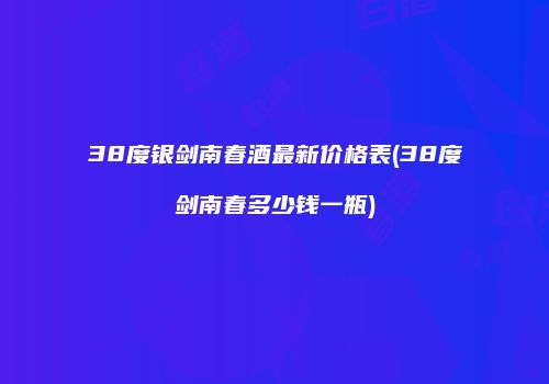 38度银剑南春酒最新价格表(38度剑南春多少钱一瓶)