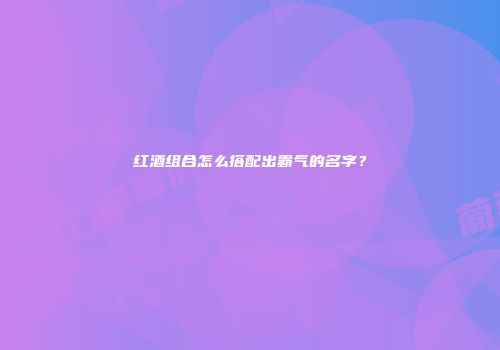 红酒组合怎么搭配出霸气的名字？