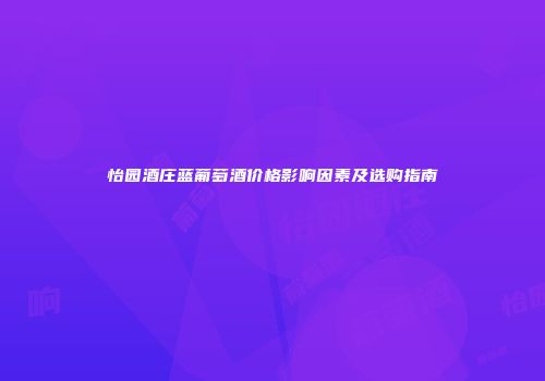 怡园酒庄蓝葡萄酒价格影响因素及选购指南