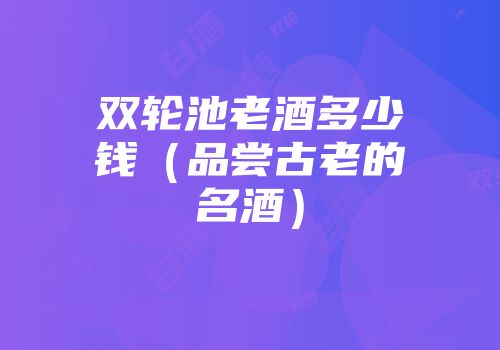 双轮池老酒多少钱（品尝古老的名酒）