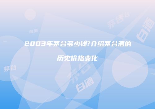 2003年茅台多少钱?介绍茅台酒的历史价格变化