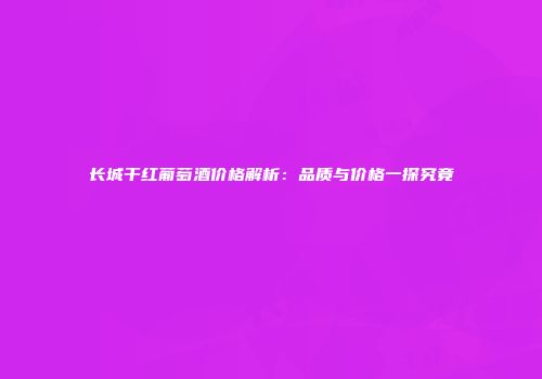 长城干红葡萄酒价格解析：品质与价格一探究竟