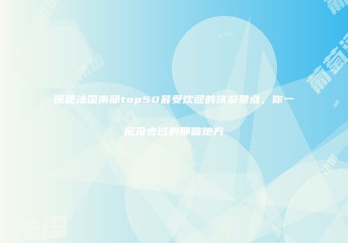 探秘法国南部top50最受欢迎的旅游景点，你一定没去过的那些地方