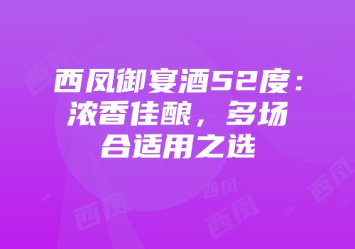 西凤御宴酒52度：浓香佳酿，多场合适用之选