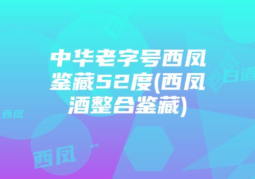 中华老字号西凤鉴藏52度(西凤酒整合鉴藏)