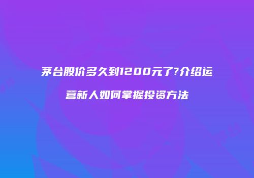 茅台股价多久到1200元了?介绍运营新人如何掌握投资方法