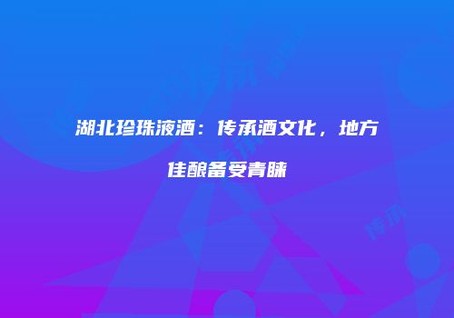湖北珍珠液酒：传承酒文化，地方佳酿备受青睐